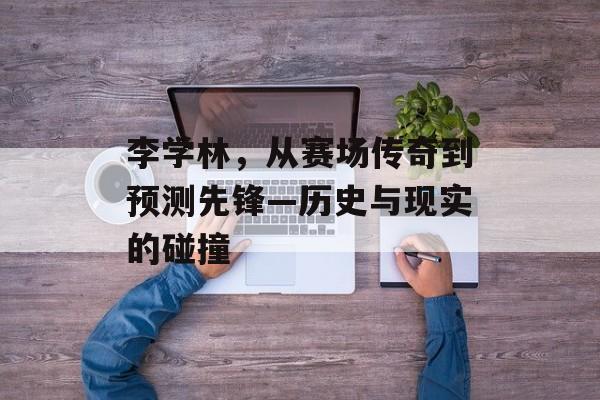 李学林，从赛场传奇到预测先锋—历史与现实的碰撞