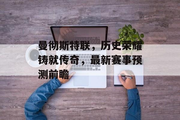 曼彻斯特联，历史荣耀铸就传奇，最新赛事预测前瞻
