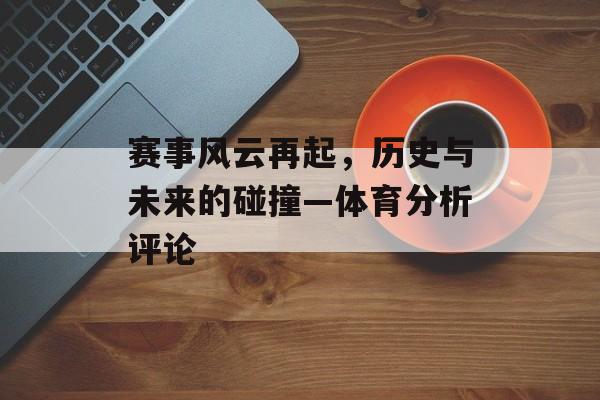 赛事风云再起，历史与未来的碰撞—体育分析评论