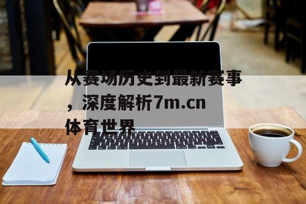 从赛场历史到最新赛事，深度解析7m.cn体育世界