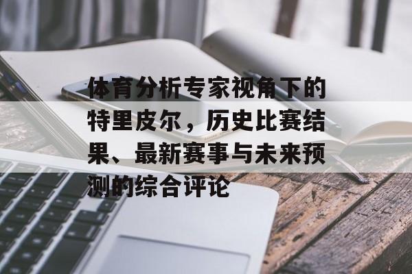 体育分析专家视角下的特里皮尔，历史比赛结果、最新赛事与未来预测的综合评论