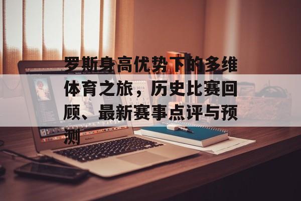 罗斯身高优势下的多维体育之旅，历史比赛回顾、最新赛事点评与预测