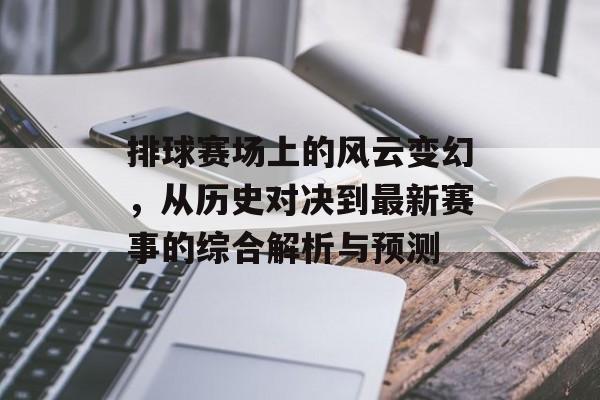 排球赛场上的风云变幻，从历史对决到最新赛事的综合解析与预测