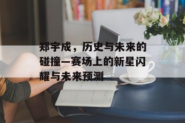 郑宇成，历史与未来的碰撞—赛场上的新星闪耀与未来预测