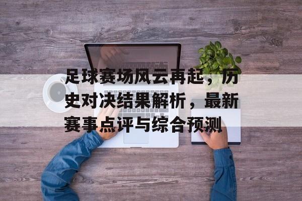 足球赛场风云再起，历史对决结果解析，最新赛事点评与综合预测
