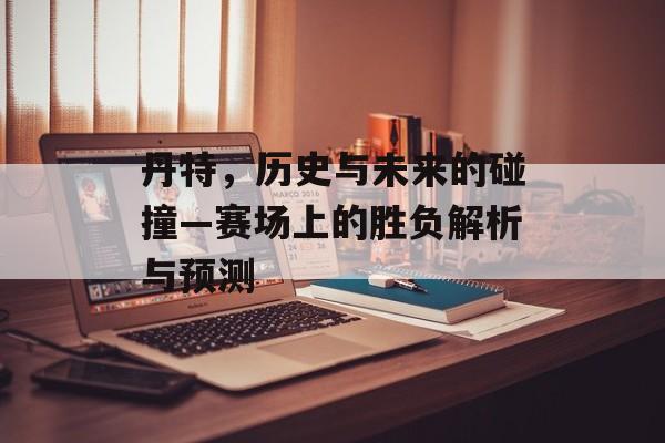 丹特，历史与未来的碰撞—赛场上的胜负解析与预测