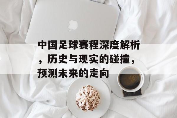 中国足球赛程深度解析，历史与现实的碰撞，预测未来的走向