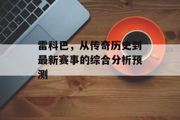 雷科巴，从传奇历史到最新赛事的综合分析预测