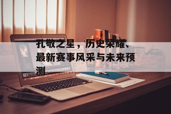 孔敬之星，历史荣耀、最新赛事风采与未来预测