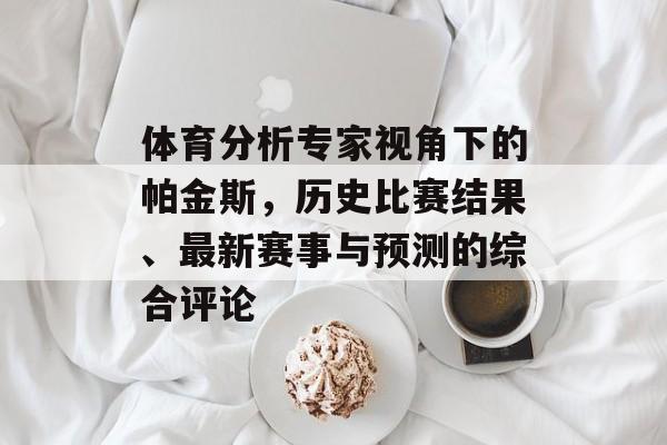 体育分析专家视角下的帕金斯，历史比赛结果、最新赛事与预测的综合评论