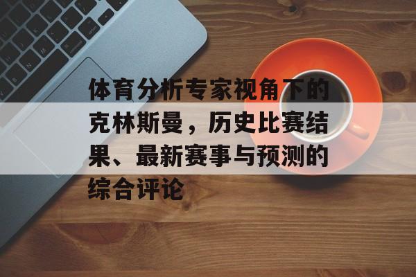 体育分析专家视角下的克林斯曼，历史比赛结果、最新赛事与预测的综合评论
