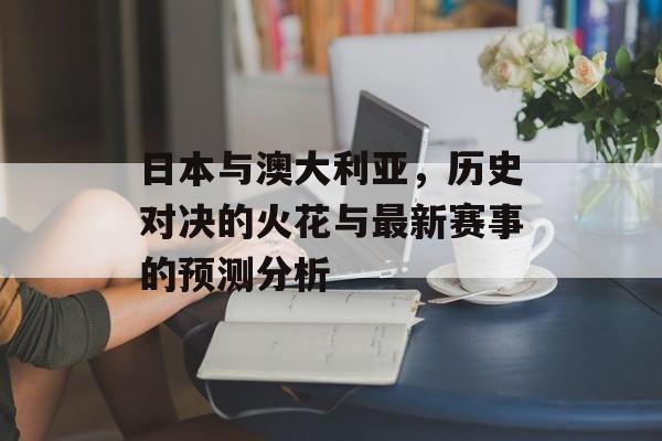 日本与澳大利亚，历史对决的火花与最新赛事的预测分析
