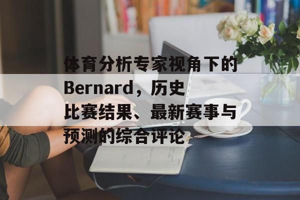 体育分析专家视角下的Bernard，历史比赛结果、最新赛事与预测的综合评论