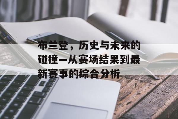 布兰登，历史与未来的碰撞—从赛场结果到最新赛事的综合分析