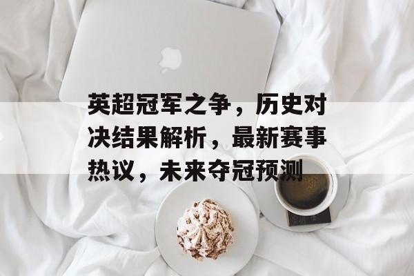 英超冠军之争，历史对决结果解析，最新赛事热议，未来夺冠预测