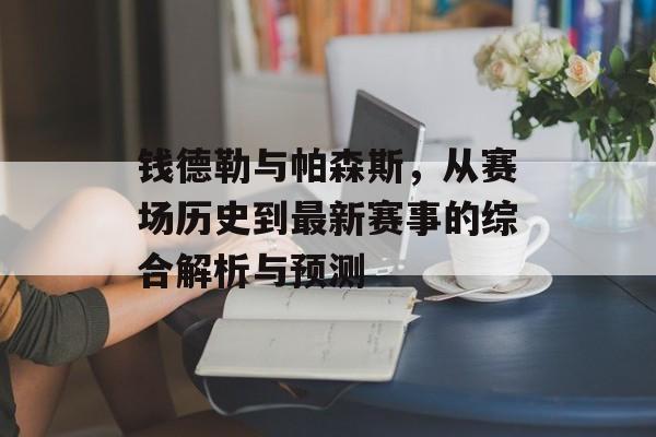 钱德勒与帕森斯，从赛场历史到最新赛事的综合解析与预测