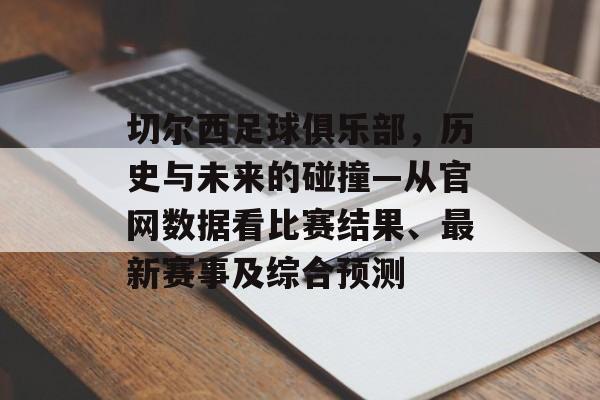 切尔西足球俱乐部，历史与未来的碰撞—从官网数据看比赛结果、最新赛事及综合预测