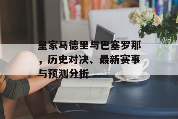 皇家马德里与巴塞罗那，历史对决、最新赛事与预测分析