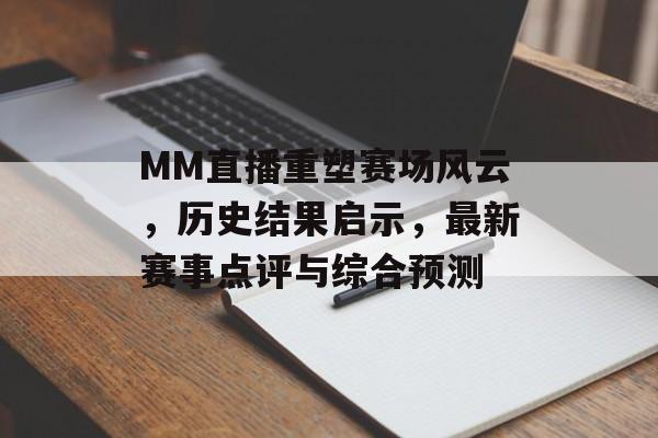 MM直播重塑赛场风云，历史结果启示，最新赛事点评与综合预测
