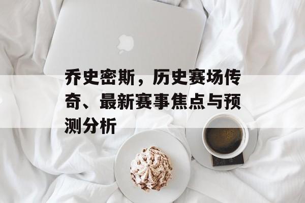 乔史密斯，历史赛场传奇、最新赛事焦点与预测分析