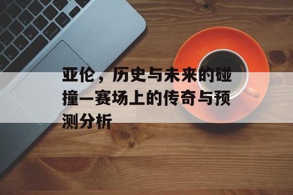 亚伦，历史与未来的碰撞—赛场上的传奇与预测分析