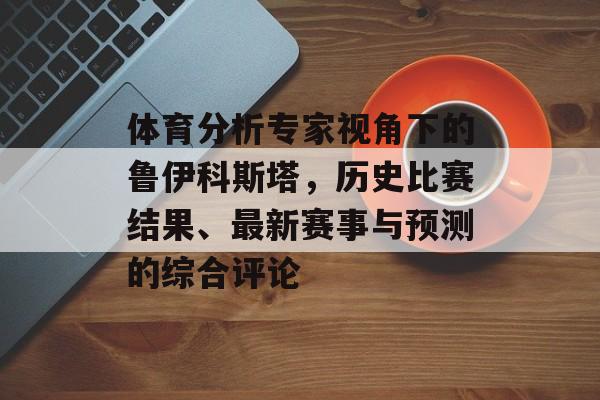 体育分析专家视角下的鲁伊科斯塔，历史比赛结果、最新赛事与预测的综合评论