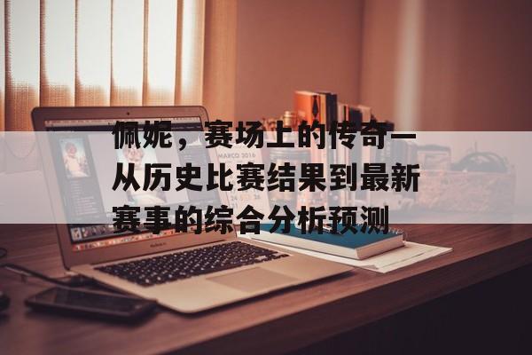 佩妮，赛场上的传奇—从历史比赛结果到最新赛事的综合分析预测