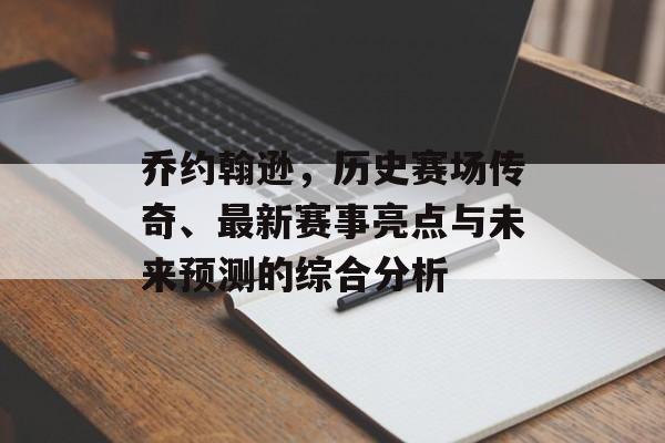 乔约翰逊，历史赛场传奇、最新赛事亮点与未来预测的综合分析