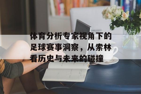 体育分析专家视角下的足球赛事洞察，从索林看历史与未来的碰撞