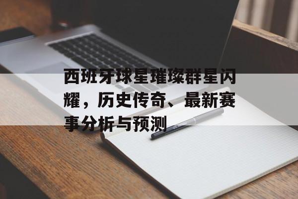 西班牙球星璀璨群星闪耀，历史传奇、最新赛事分析与预测