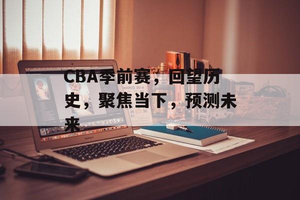 CBA季前赛，回望历史，聚焦当下，预测未来
