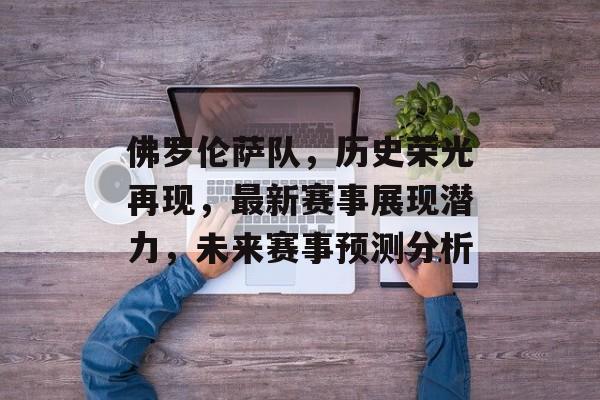佛罗伦萨队，历史荣光再现，最新赛事展现潜力，未来赛事预测分析
