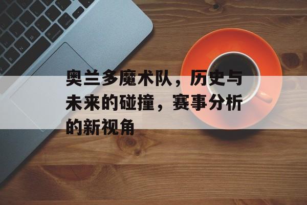 奥兰多魔术队，历史与未来的碰撞，赛事分析的新视角
