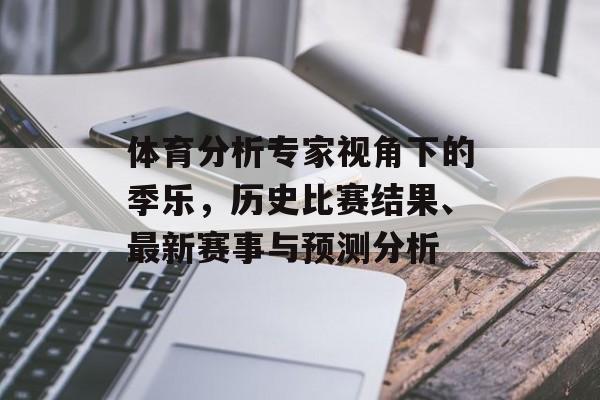 体育分析专家视角下的季乐，历史比赛结果、最新赛事与预测分析