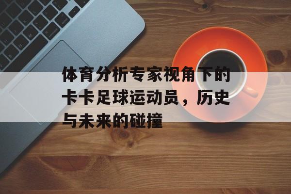 体育分析专家视角下的卡卡足球运动员，历史与未来的碰撞