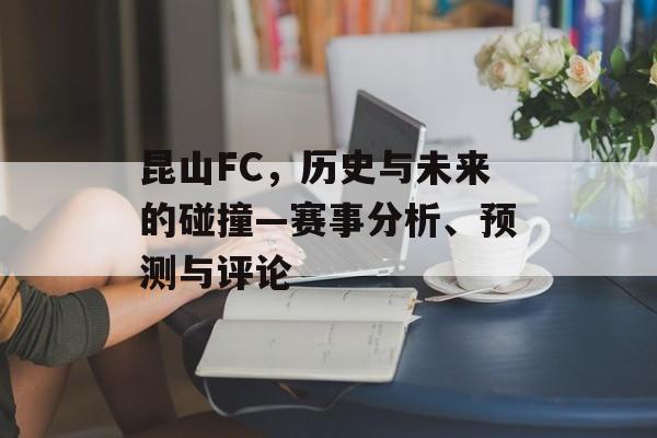 昆山FC，历史与未来的碰撞—赛事分析、预测与评论