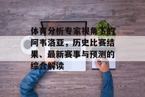 体育分析专家视角下的阿韦洛亚，历史比赛结果、最新赛事与预测的综合解读