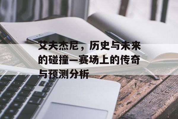 艾夫杰尼，历史与未来的碰撞—赛场上的传奇与预测分析