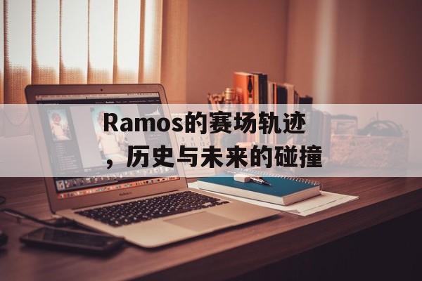 Ramos的赛场轨迹，历史与未来的碰撞