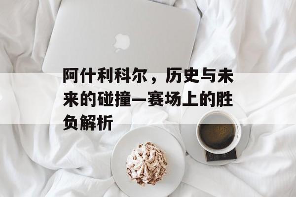 阿什利科尔，历史与未来的碰撞—赛场上的胜负解析