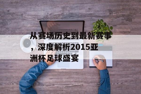 从赛场历史到最新赛事，深度解析2015亚洲杯足球盛宴