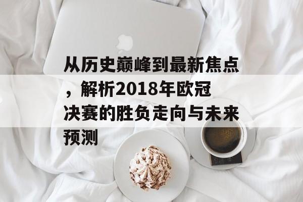 从历史巅峰到最新焦点，解析2018年欧冠决赛的胜负走向与未来预测
