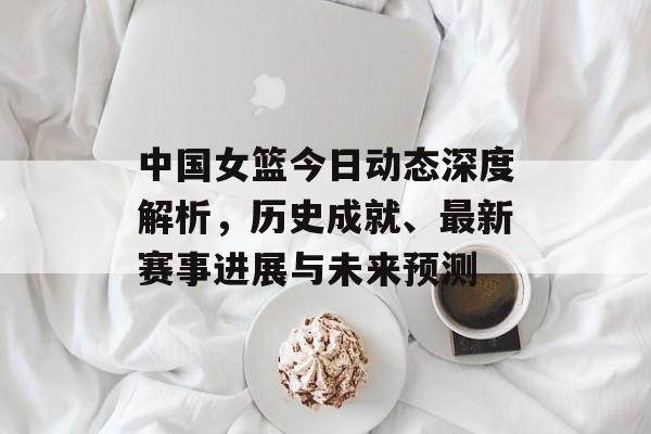 中国女篮今日动态深度解析，历史成就、最新赛事进展与未来预测