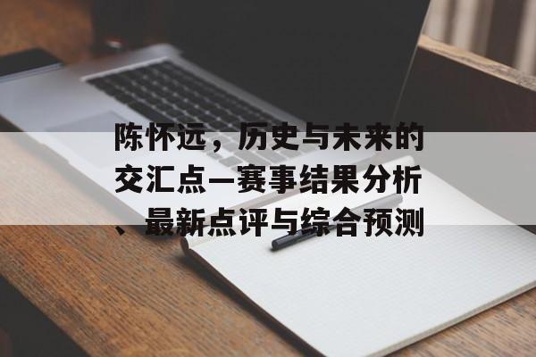 陈怀远，历史与未来的交汇点—赛事结果分析、最新点评与综合预测