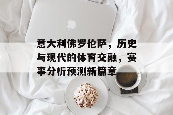 意大利佛罗伦萨，历史与现代的体育交融，赛事分析预测新篇章