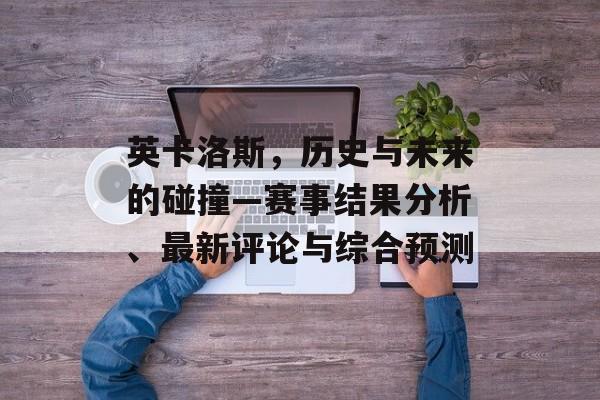 英卡洛斯，历史与未来的碰撞—赛事结果分析、最新评论与综合预测