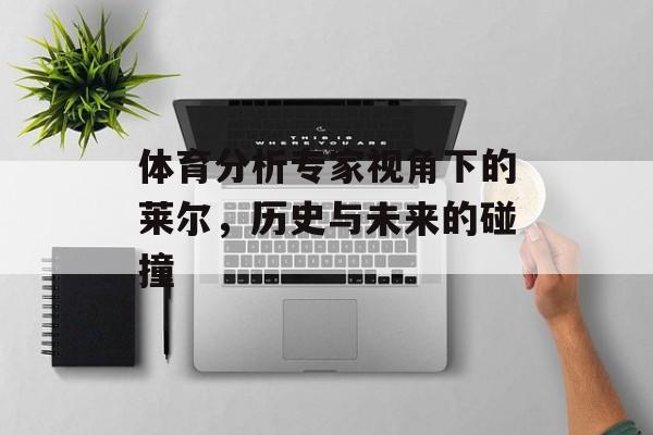 体育分析专家视角下的莱尔，历史与未来的碰撞