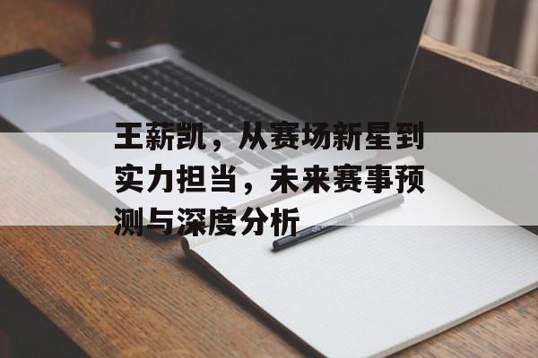 王薪凯，从赛场新星到实力担当，未来赛事预测与深度分析