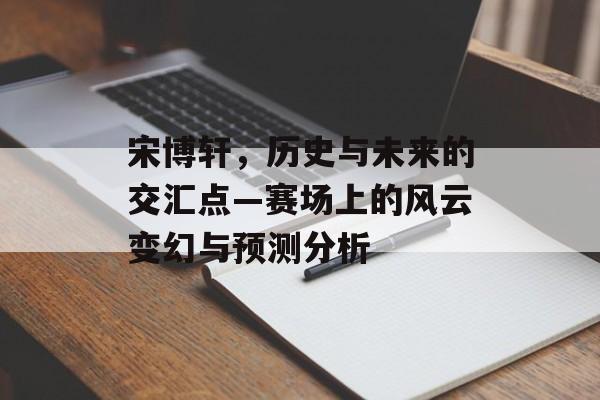 宋博轩，历史与未来的交汇点—赛场上的风云变幻与预测分析