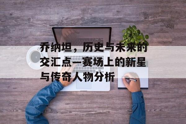 乔纳坦，历史与未来的交汇点—赛场上的新星与传奇人物分析